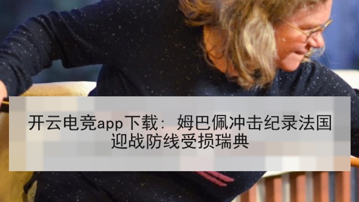 开云电竞app下载: 姆巴佩冲击纪录法国迎战防线受损瑞典
