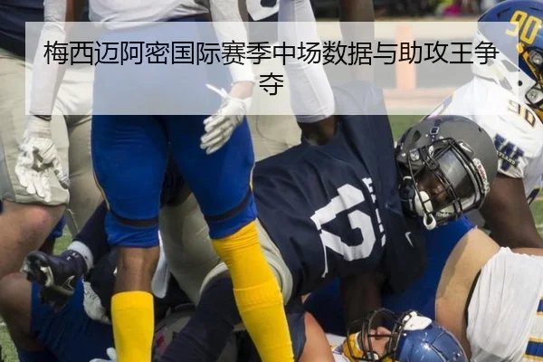 梅西迈阿密国际赛季中场数据与助攻王争夺