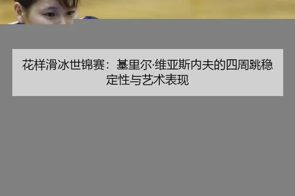 花样滑冰世锦赛：基里尔·维亚斯内夫的四周跳稳定性与艺术表现