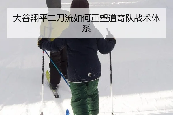 大谷翔平二刀流如何重塑道奇队战术体系