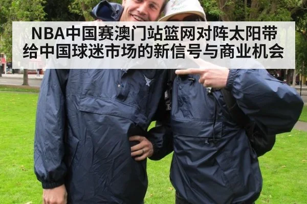 NBA中国赛澳门站篮网对阵太阳带给中国球迷市场的新信号与商业机会