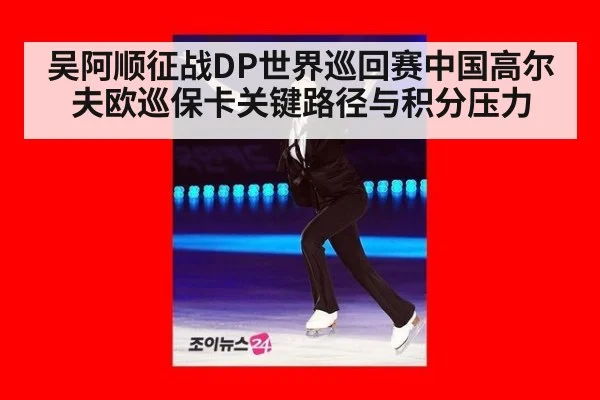 吴阿顺征战DP世界巡回赛中国高尔夫欧巡保卡关键路径与积分压力