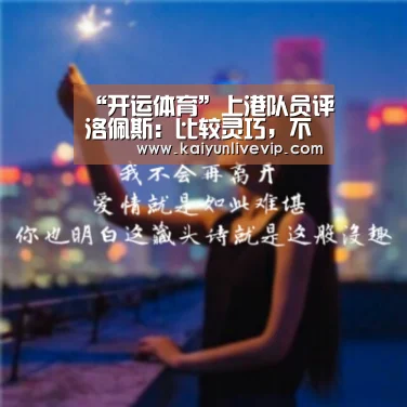 “开运体育”上港队员评洛佩斯:比较灵巧,不太占据球权,像巴西版的武磊(图2) 开运登录
